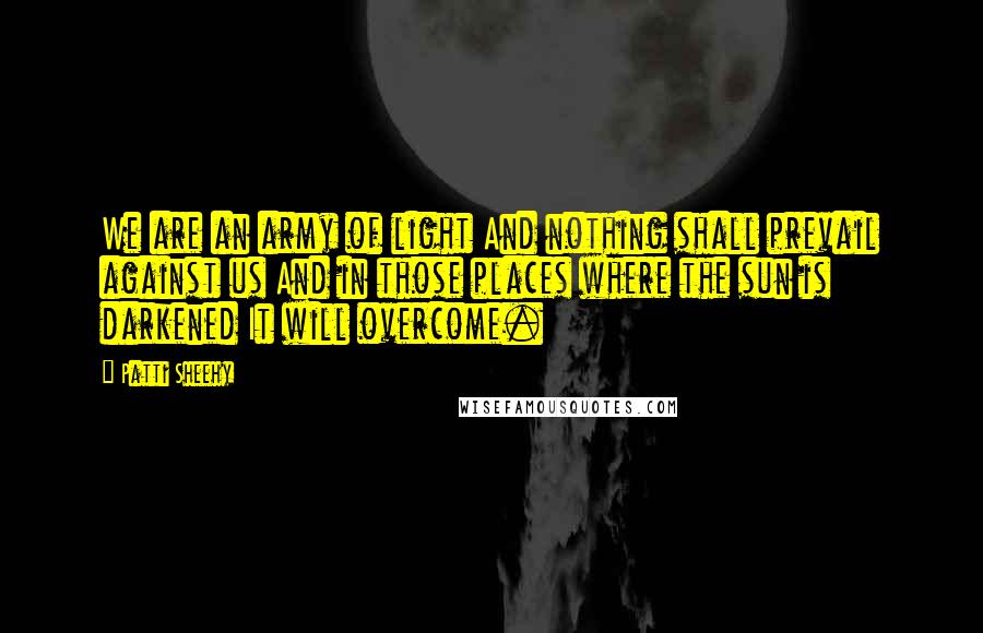 Patti Sheehy Quotes: We are an army of light And nothing shall prevail against us And in those places where the sun is darkened It will overcome.