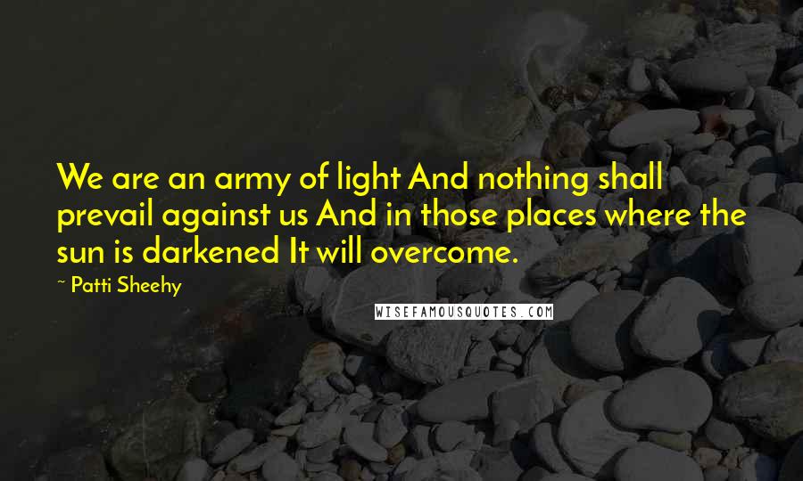 Patti Sheehy Quotes: We are an army of light And nothing shall prevail against us And in those places where the sun is darkened It will overcome.