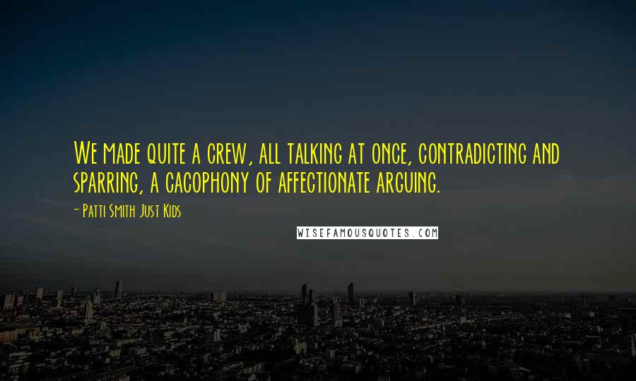 Patti Smith Just Kids Quotes: We made quite a crew, all talking at once, contradicting and sparring, a cacophony of affectionate arguing.