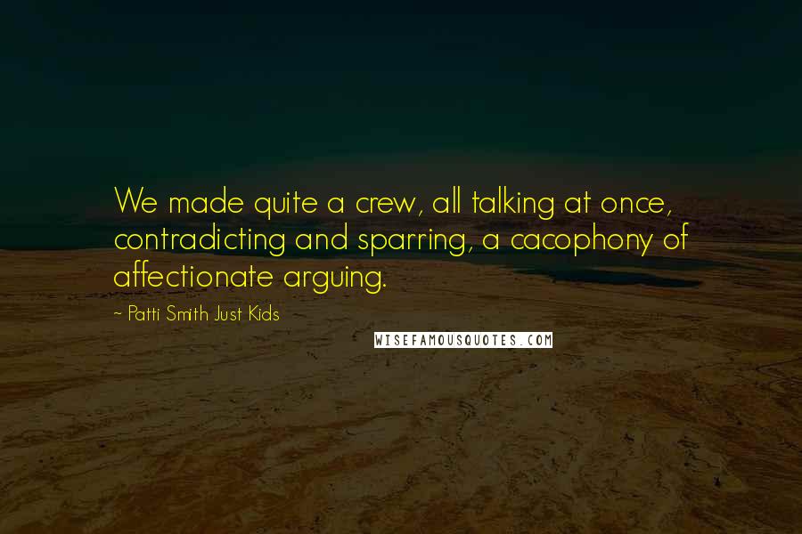 Patti Smith Just Kids Quotes: We made quite a crew, all talking at once, contradicting and sparring, a cacophony of affectionate arguing.