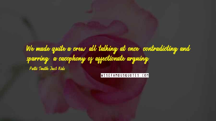 Patti Smith Just Kids Quotes: We made quite a crew, all talking at once, contradicting and sparring, a cacophony of affectionate arguing.