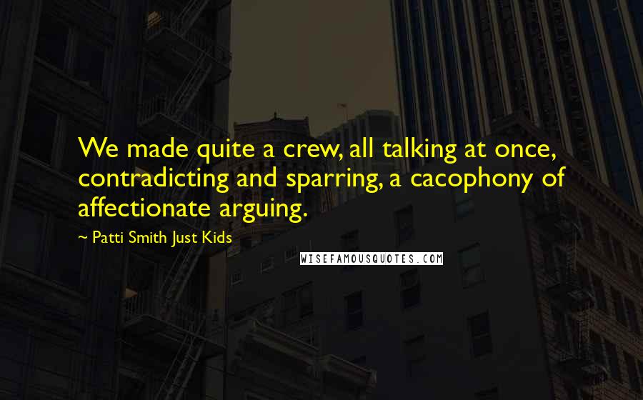 Patti Smith Just Kids Quotes: We made quite a crew, all talking at once, contradicting and sparring, a cacophony of affectionate arguing.