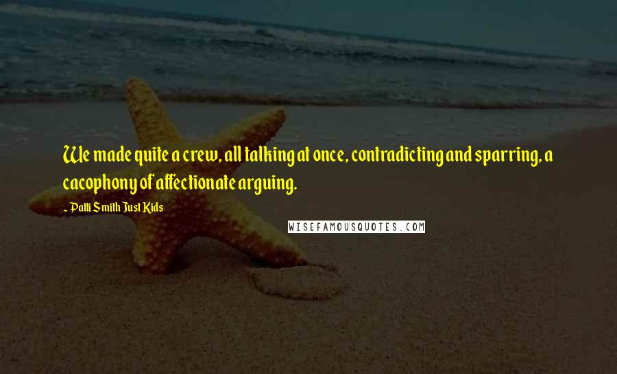 Patti Smith Just Kids Quotes: We made quite a crew, all talking at once, contradicting and sparring, a cacophony of affectionate arguing.