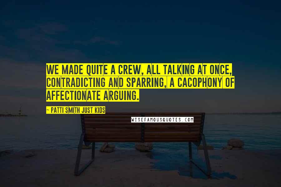 Patti Smith Just Kids Quotes: We made quite a crew, all talking at once, contradicting and sparring, a cacophony of affectionate arguing.