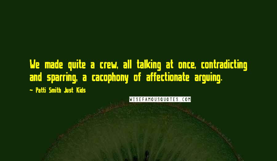 Patti Smith Just Kids Quotes: We made quite a crew, all talking at once, contradicting and sparring, a cacophony of affectionate arguing.