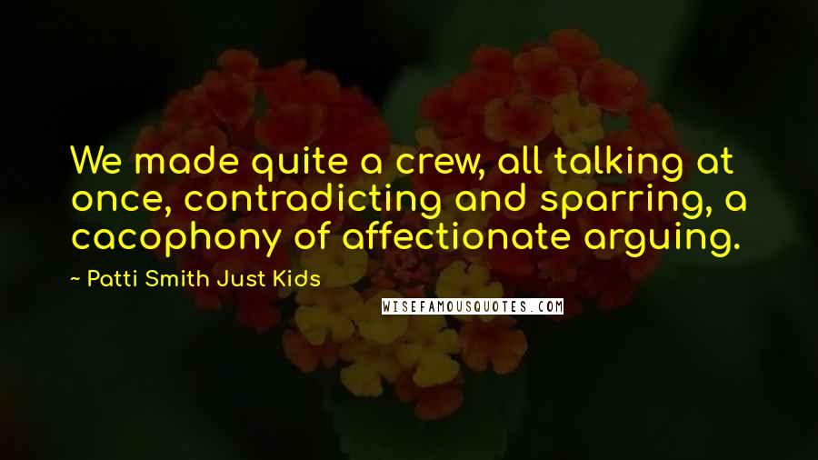 Patti Smith Just Kids Quotes: We made quite a crew, all talking at once, contradicting and sparring, a cacophony of affectionate arguing.