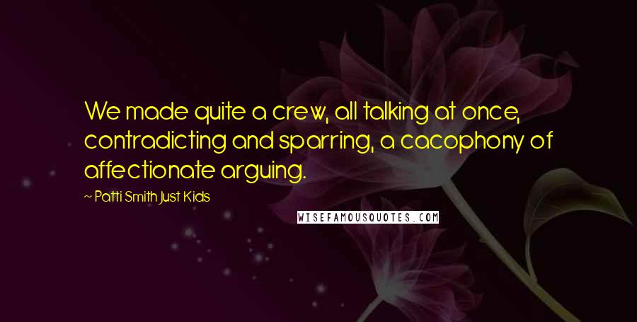 Patti Smith Just Kids Quotes: We made quite a crew, all talking at once, contradicting and sparring, a cacophony of affectionate arguing.