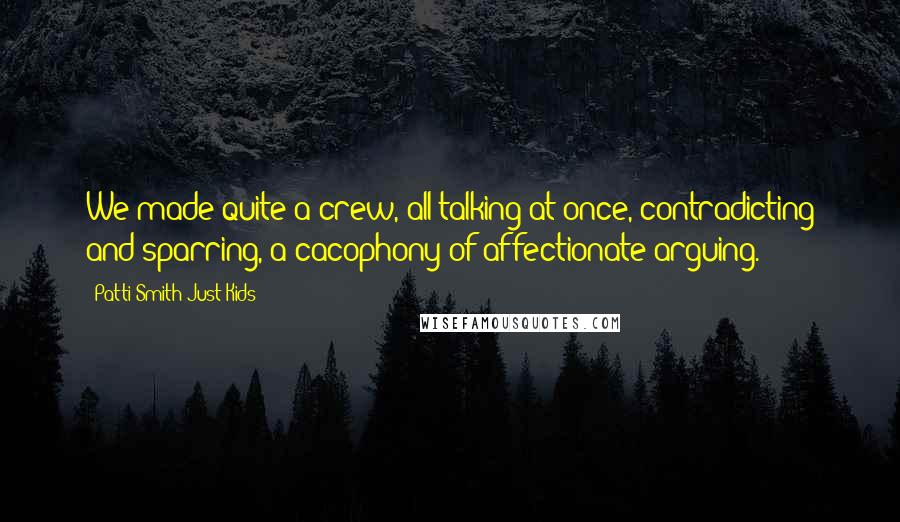 Patti Smith Just Kids Quotes: We made quite a crew, all talking at once, contradicting and sparring, a cacophony of affectionate arguing.