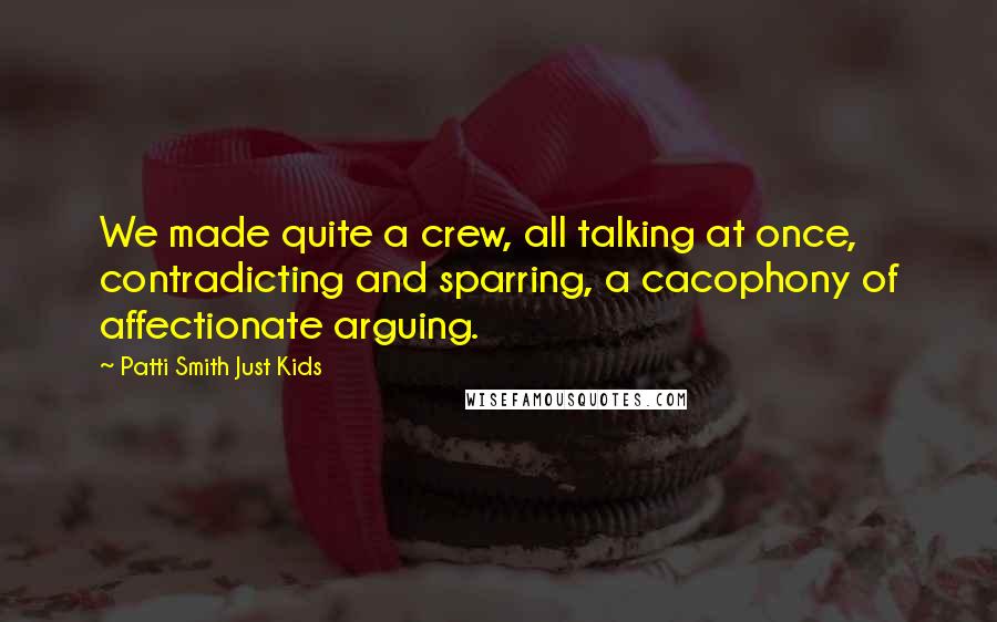 Patti Smith Just Kids Quotes: We made quite a crew, all talking at once, contradicting and sparring, a cacophony of affectionate arguing.