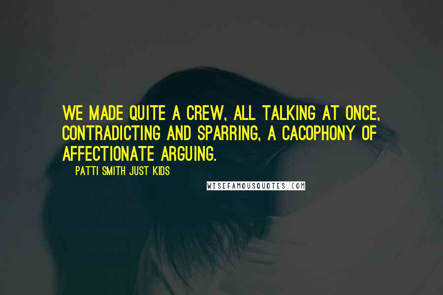Patti Smith Just Kids Quotes: We made quite a crew, all talking at once, contradicting and sparring, a cacophony of affectionate arguing.