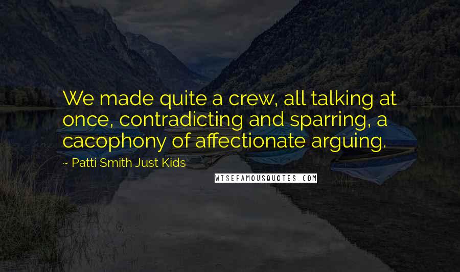 Patti Smith Just Kids Quotes: We made quite a crew, all talking at once, contradicting and sparring, a cacophony of affectionate arguing.