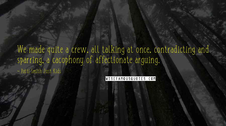 Patti Smith Just Kids Quotes: We made quite a crew, all talking at once, contradicting and sparring, a cacophony of affectionate arguing.