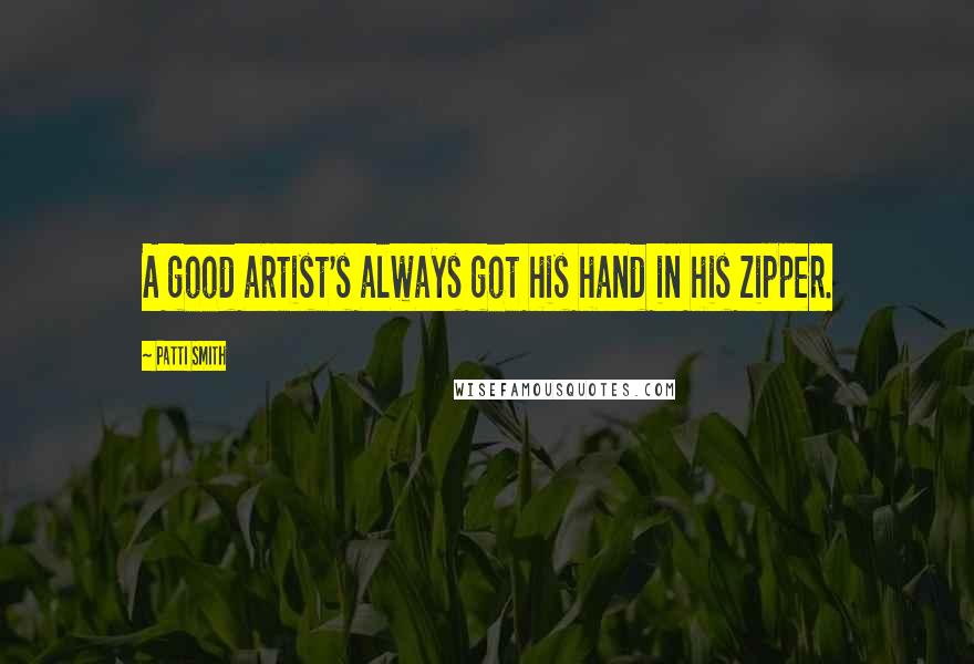 Patti Smith Quotes: A good artist's always got his hand in his zipper.