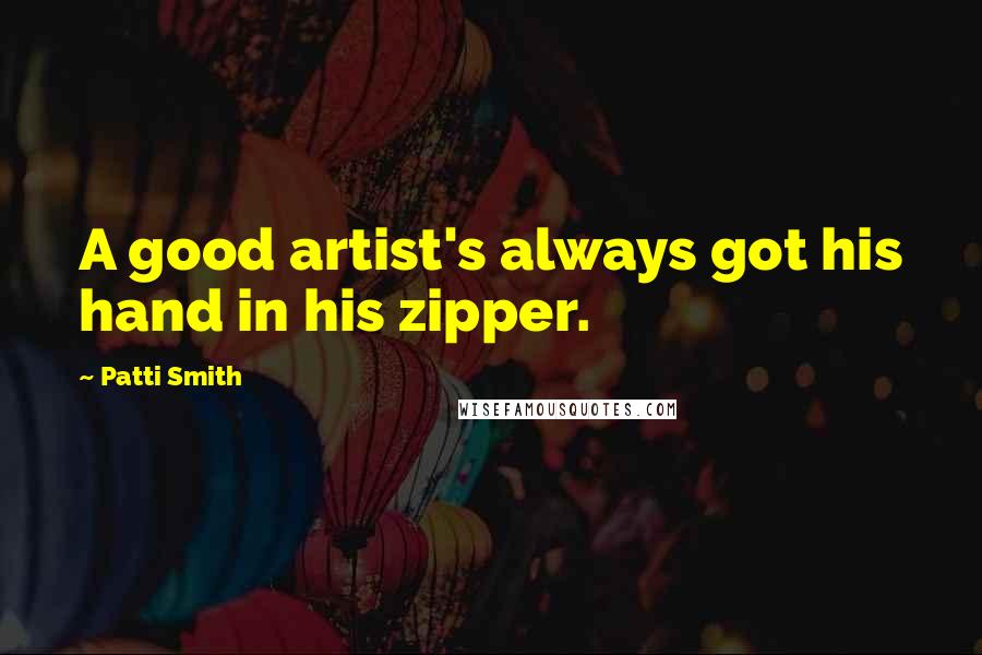 Patti Smith Quotes: A good artist's always got his hand in his zipper.