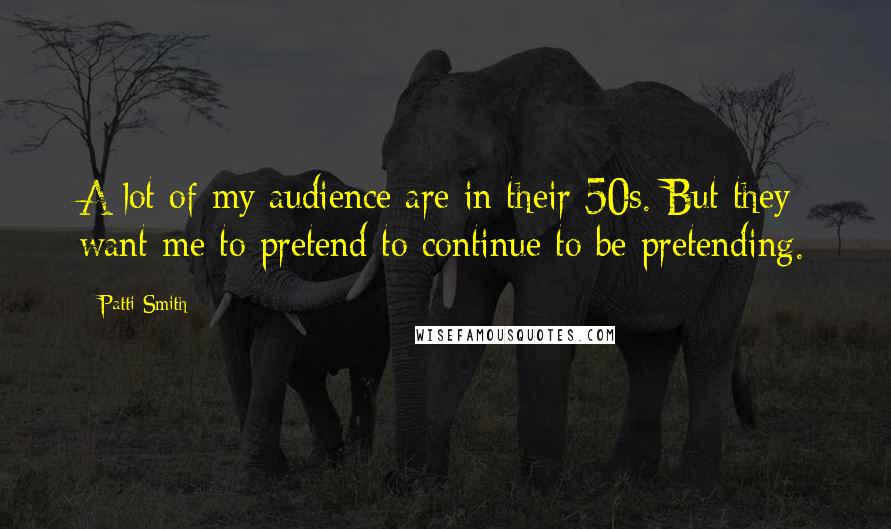 Patti Smith Quotes: A lot of my audience are in their 50s. But they want me to pretend to continue to be pretending.