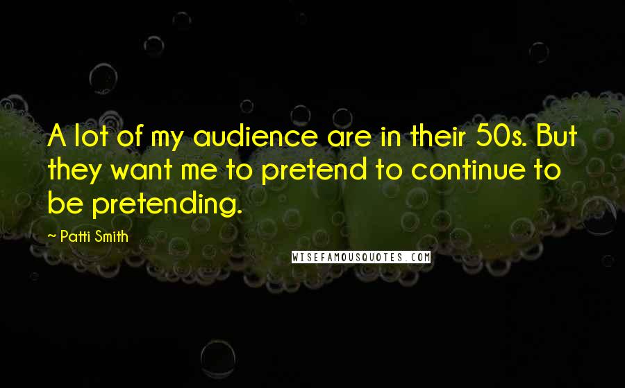 Patti Smith Quotes: A lot of my audience are in their 50s. But they want me to pretend to continue to be pretending.