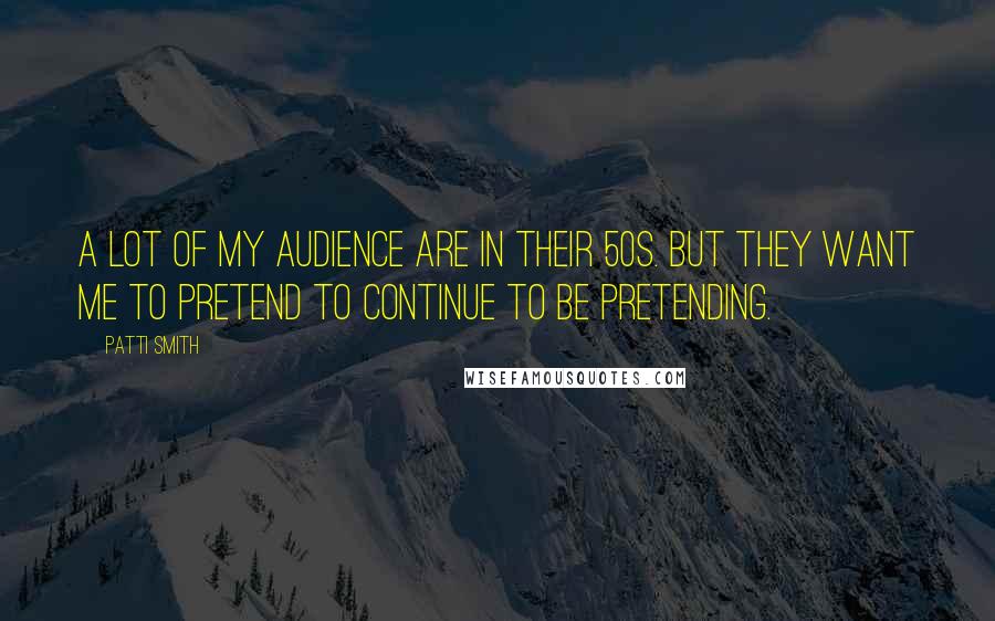 Patti Smith Quotes: A lot of my audience are in their 50s. But they want me to pretend to continue to be pretending.