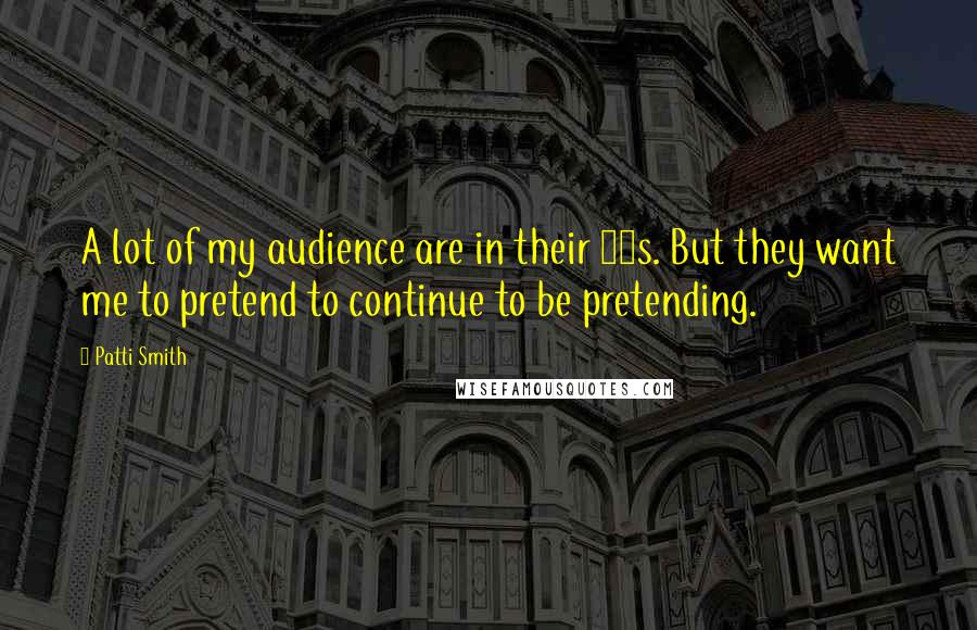 Patti Smith Quotes: A lot of my audience are in their 50s. But they want me to pretend to continue to be pretending.