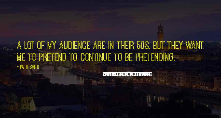 Patti Smith Quotes: A lot of my audience are in their 50s. But they want me to pretend to continue to be pretending.