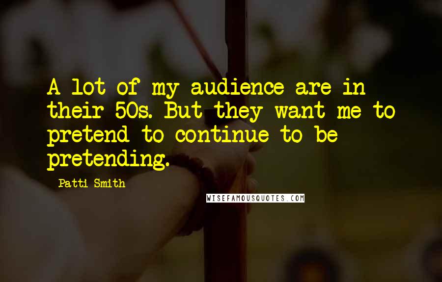 Patti Smith Quotes: A lot of my audience are in their 50s. But they want me to pretend to continue to be pretending.