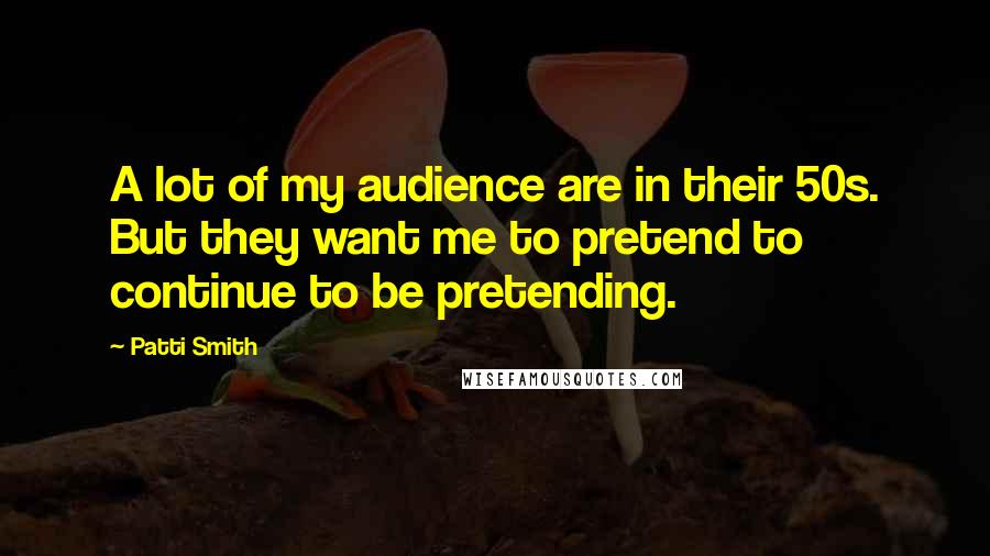 Patti Smith Quotes: A lot of my audience are in their 50s. But they want me to pretend to continue to be pretending.