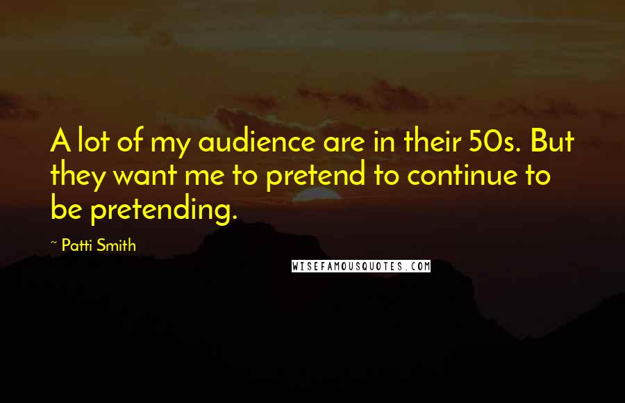 Patti Smith Quotes: A lot of my audience are in their 50s. But they want me to pretend to continue to be pretending.