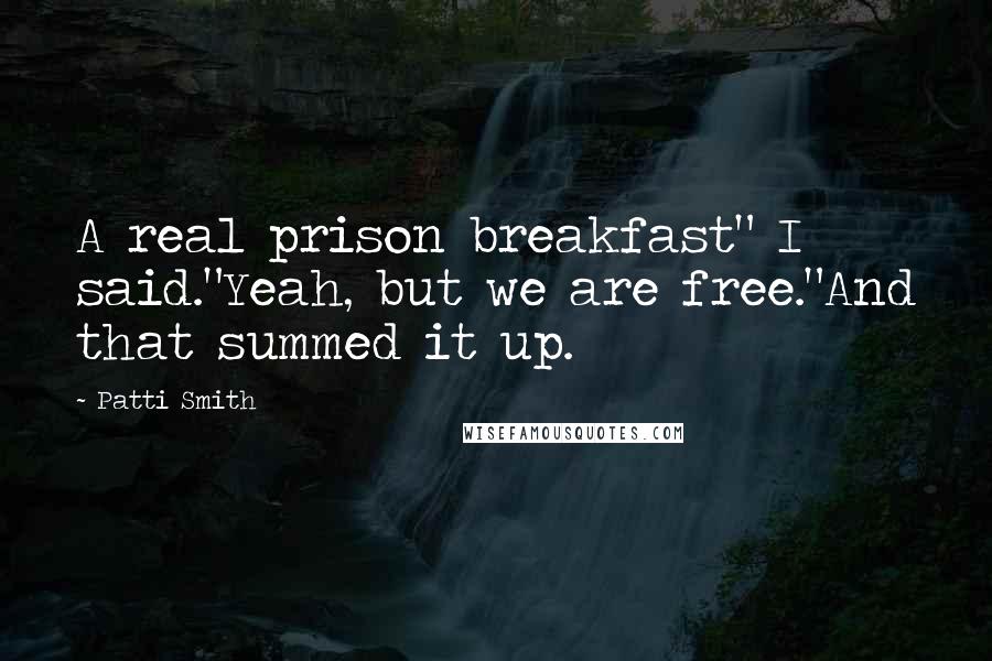 Patti Smith Quotes: A real prison breakfast" I said."Yeah, but we are free."And that summed it up.