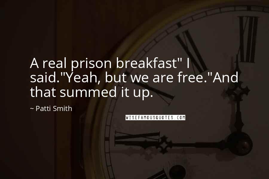 Patti Smith Quotes: A real prison breakfast" I said."Yeah, but we are free."And that summed it up.