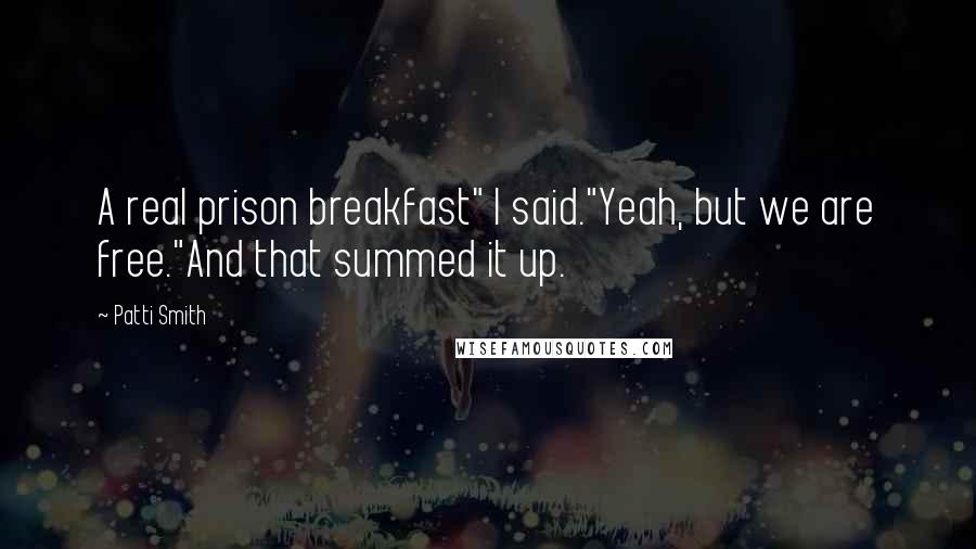 Patti Smith Quotes: A real prison breakfast" I said."Yeah, but we are free."And that summed it up.