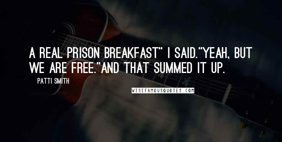 Patti Smith Quotes: A real prison breakfast" I said."Yeah, but we are free."And that summed it up.