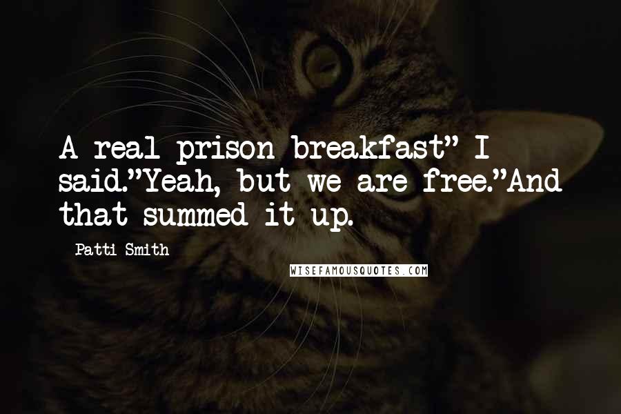 Patti Smith Quotes: A real prison breakfast" I said."Yeah, but we are free."And that summed it up.