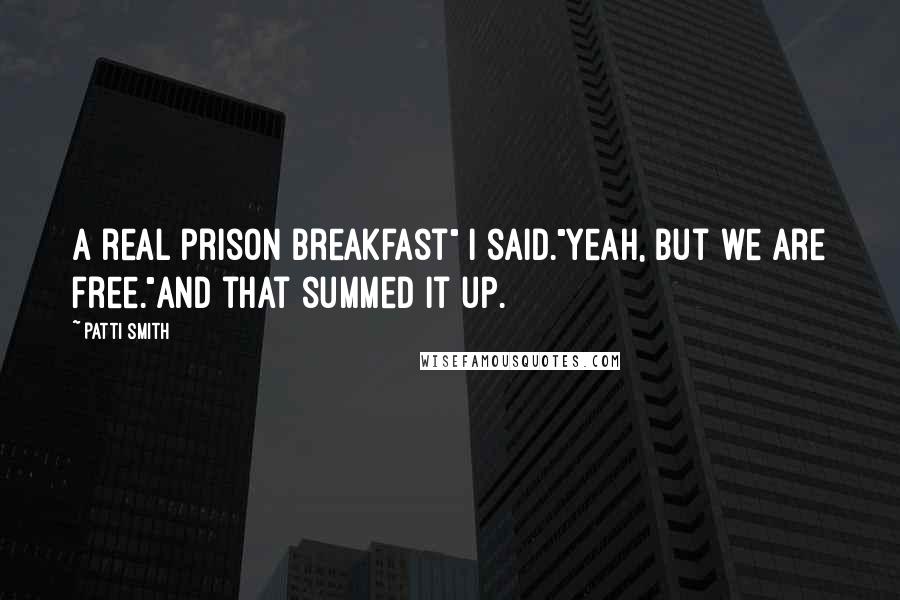 Patti Smith Quotes: A real prison breakfast" I said."Yeah, but we are free."And that summed it up.