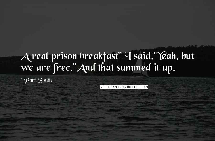 Patti Smith Quotes: A real prison breakfast" I said."Yeah, but we are free."And that summed it up.