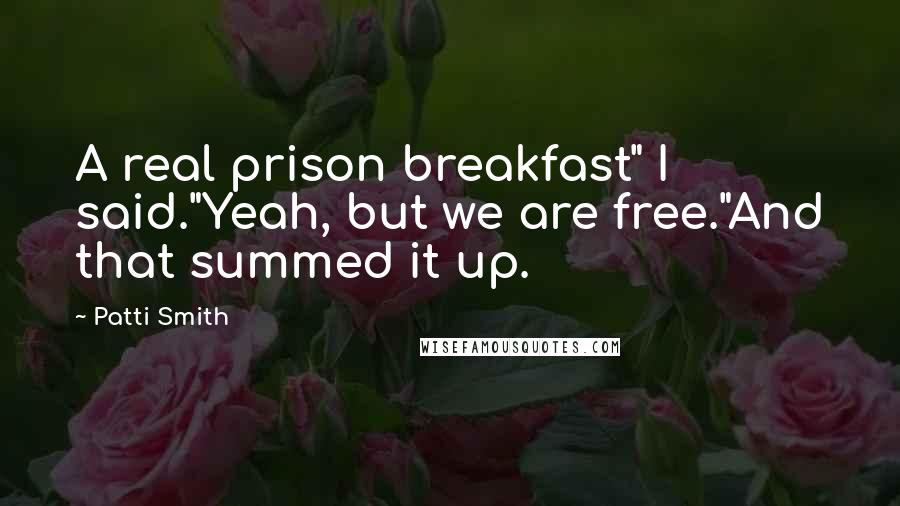 Patti Smith Quotes: A real prison breakfast" I said."Yeah, but we are free."And that summed it up.