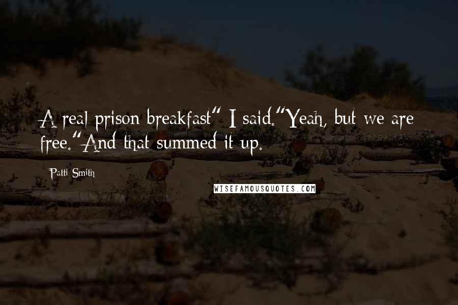 Patti Smith Quotes: A real prison breakfast" I said."Yeah, but we are free."And that summed it up.