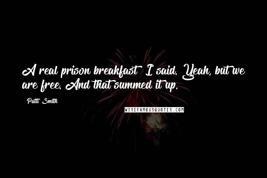 Patti Smith Quotes: A real prison breakfast" I said."Yeah, but we are free."And that summed it up.