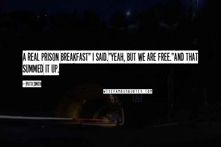 Patti Smith Quotes: A real prison breakfast" I said."Yeah, but we are free."And that summed it up.