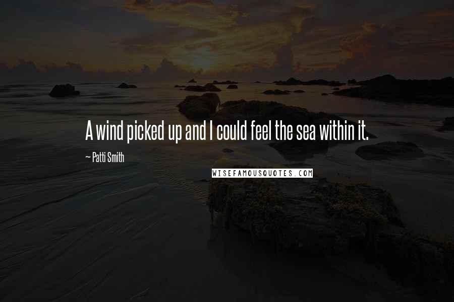 Patti Smith Quotes: A wind picked up and I could feel the sea within it.