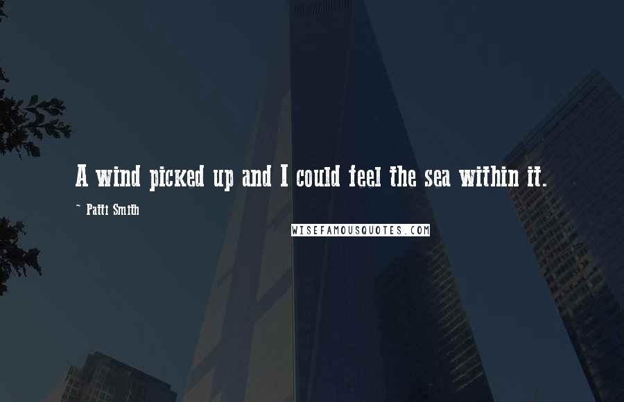 Patti Smith Quotes: A wind picked up and I could feel the sea within it.