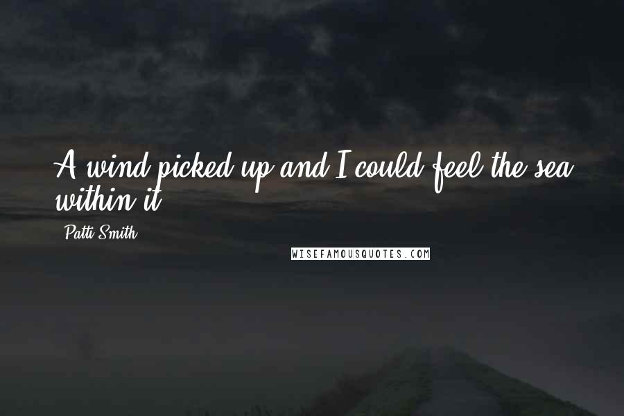 Patti Smith Quotes: A wind picked up and I could feel the sea within it.