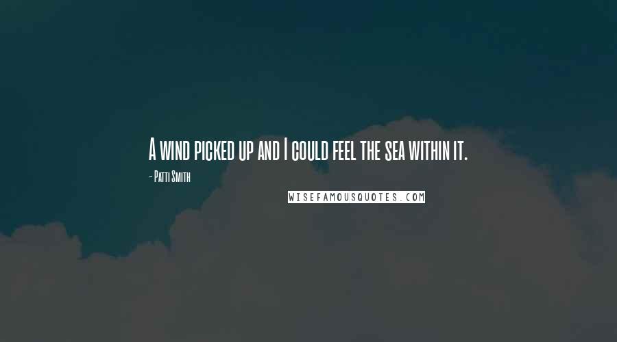 Patti Smith Quotes: A wind picked up and I could feel the sea within it.