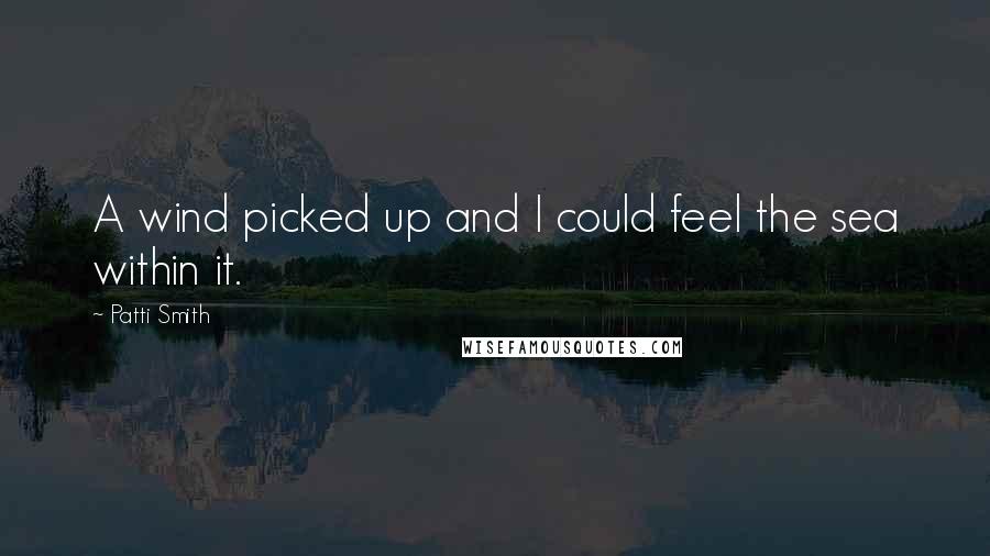 Patti Smith Quotes: A wind picked up and I could feel the sea within it.