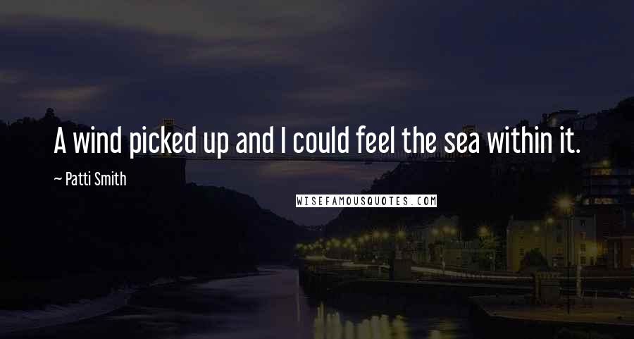 Patti Smith Quotes: A wind picked up and I could feel the sea within it.