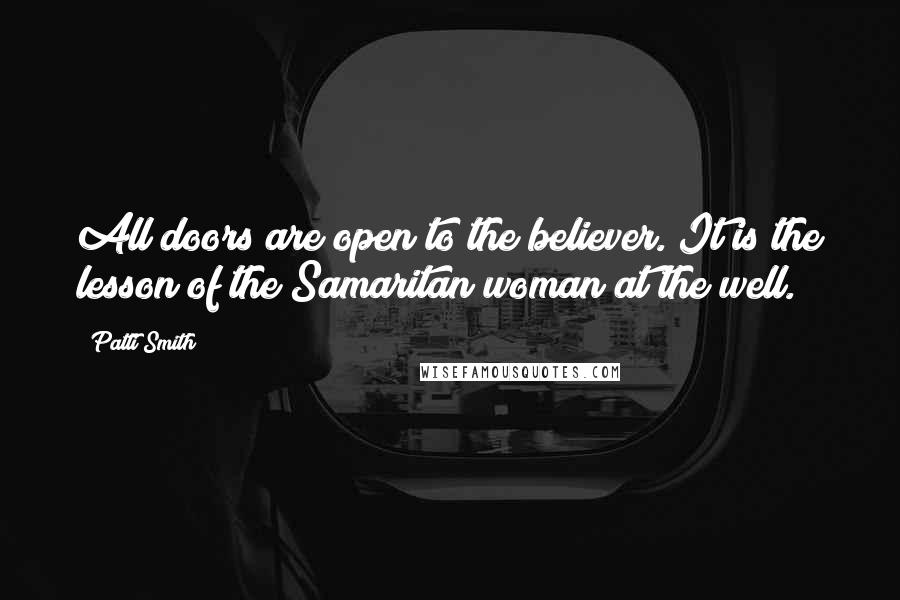 Patti Smith Quotes: All doors are open to the believer. It is the lesson of the Samaritan woman at the well.