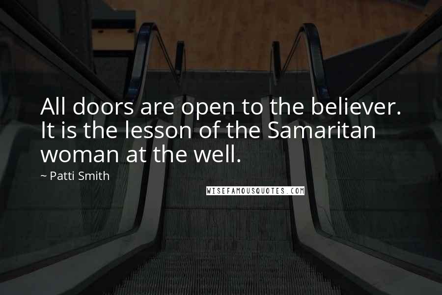 Patti Smith Quotes: All doors are open to the believer. It is the lesson of the Samaritan woman at the well.