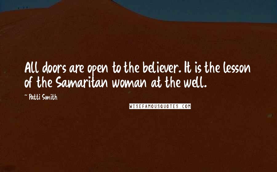 Patti Smith Quotes: All doors are open to the believer. It is the lesson of the Samaritan woman at the well.