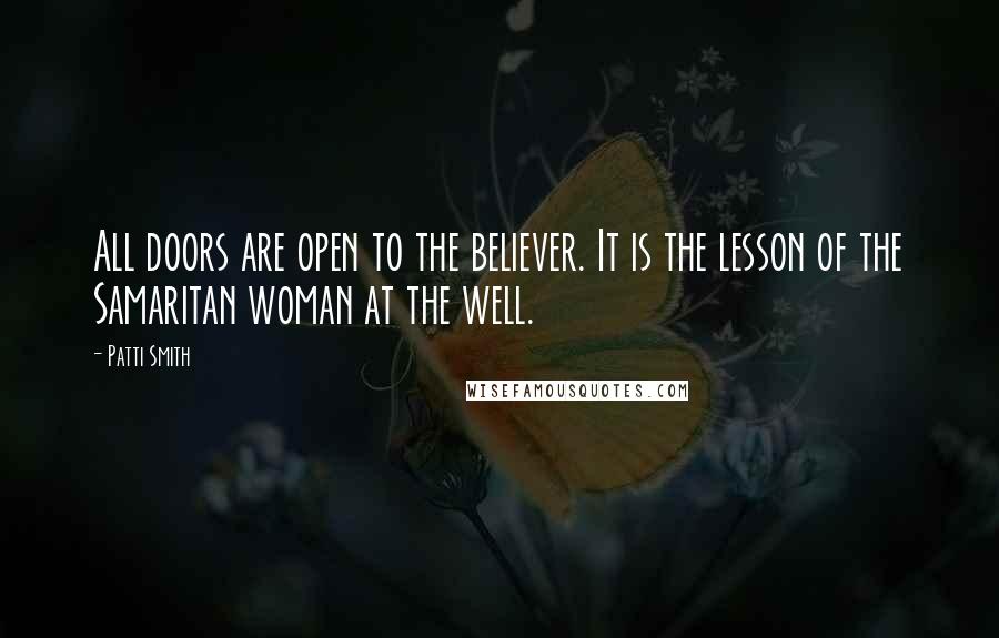 Patti Smith Quotes: All doors are open to the believer. It is the lesson of the Samaritan woman at the well.