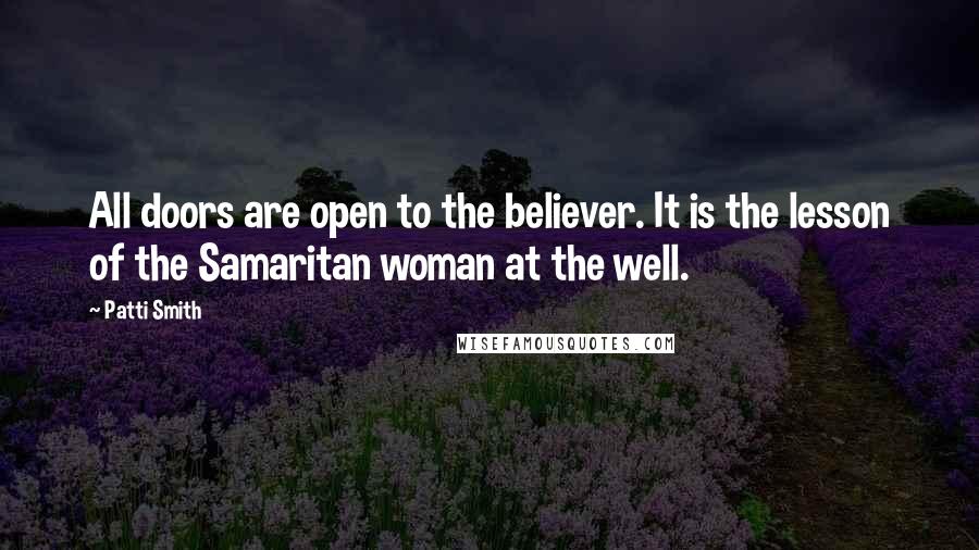 Patti Smith Quotes: All doors are open to the believer. It is the lesson of the Samaritan woman at the well.