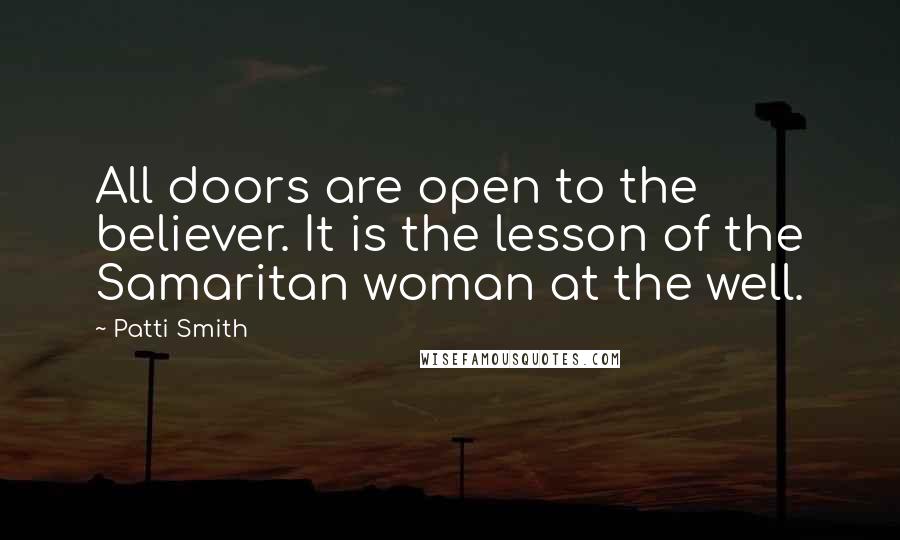 Patti Smith Quotes: All doors are open to the believer. It is the lesson of the Samaritan woman at the well.