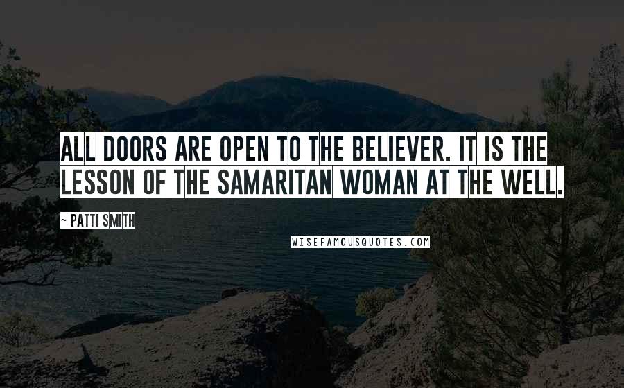 Patti Smith Quotes: All doors are open to the believer. It is the lesson of the Samaritan woman at the well.